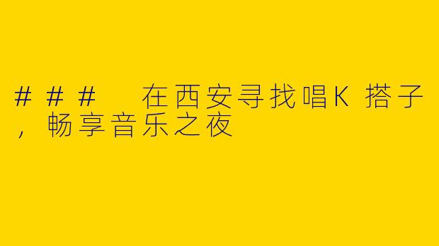 ### 在西安寻找唱K搭子，畅享音乐之夜