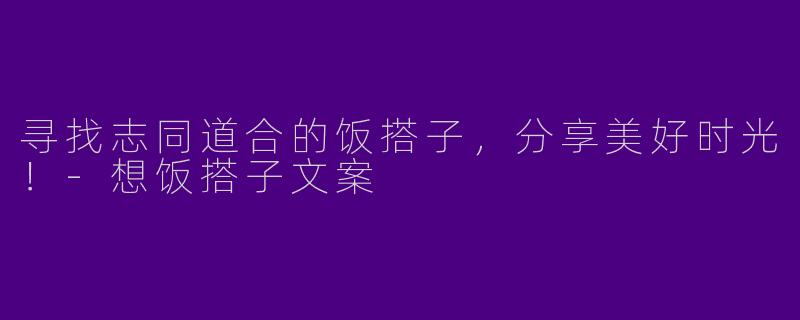 寻找志同道合的饭搭子，分享美好时光！-想饭搭子文案