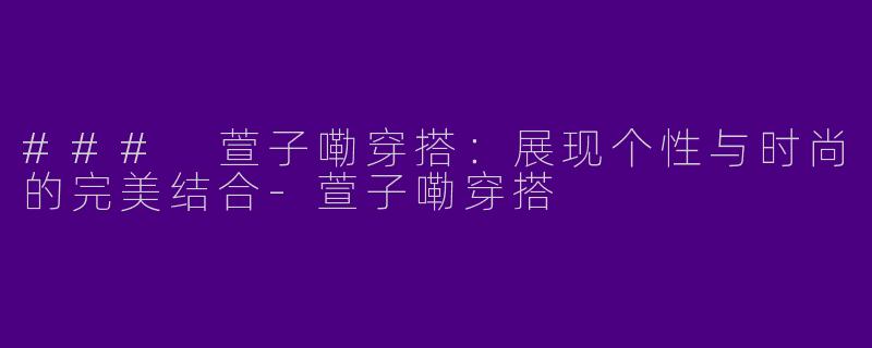 ### 萱子嘞穿搭：展现个性与时尚的完美结合-萱子嘞穿搭