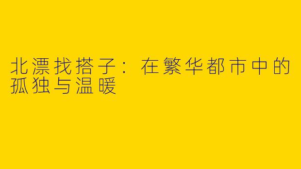 北漂找搭子：在繁华都市中的孤独与温暖