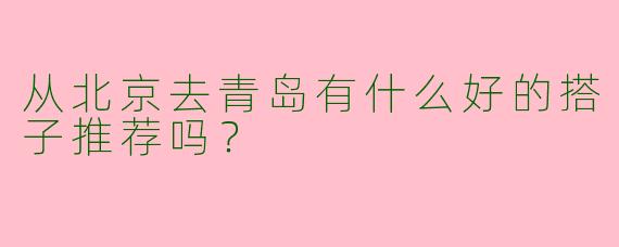 从北京去青岛有什么好的搭子推荐吗？  