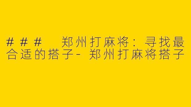 ### 郑州打麻将：寻找最合适的搭子-郑州打麻将搭子