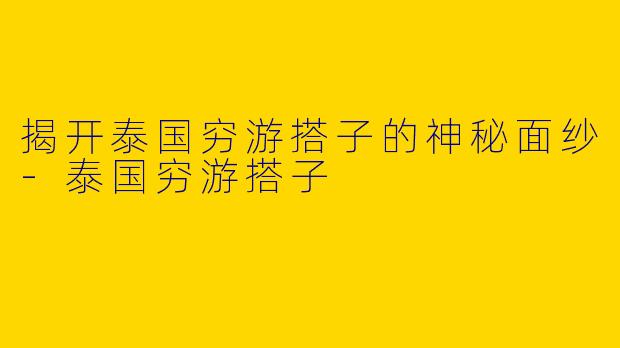 揭开泰国穷游搭子的神秘面纱-泰国穷游搭子