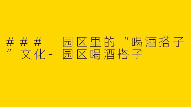 ### 园区里的“喝酒搭子”文化-园区喝酒搭子