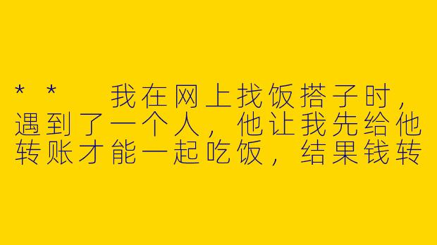 ** 我在网上找饭搭子时，遇到了一个人，他让我先给他转账才能一起吃饭，结果钱转过去后就再也联系不上了，这种情况该怎么办？**