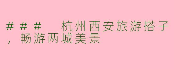 ### 杭州西安旅游搭子,畅游两城美景