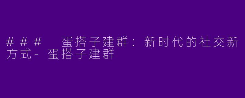 ### 蛋搭子建群：新时代的社交新方式-蛋搭子建群
