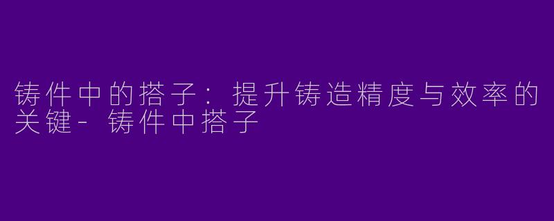 铸件中的搭子：提升铸造精度与效率的关键-铸件中搭子