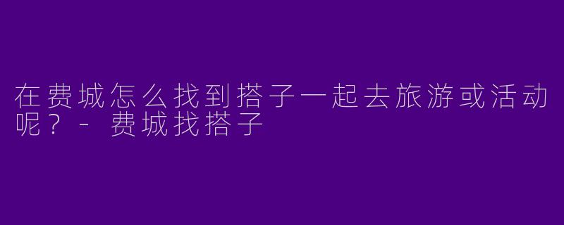 在费城怎么找到搭子一起去旅游或活动呢?