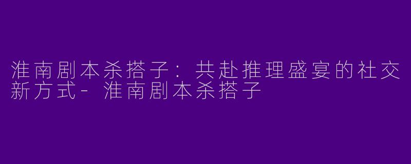 淮南剧本杀搭子：共赴推理盛宴的社交新方式