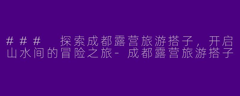 ### 探索成都露营旅游搭子，开启山水间的冒险之旅