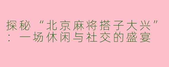 探秘“北京麻将搭子大兴”：一场休闲与社交的盛宴