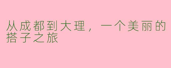 从成都到大理,一个美丽的搭子之旅