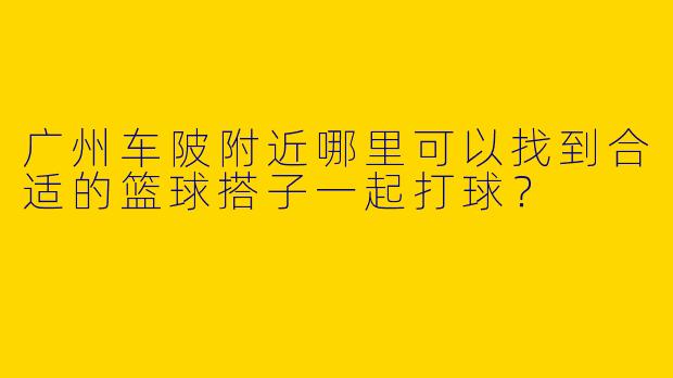 广州车陂附近哪里可以找到合适的篮球搭子一起打球?