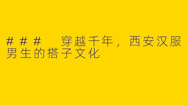 ### 穿越千年，西安汉服男生的搭子文化