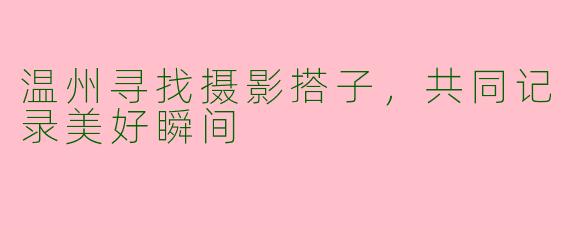 温州寻找摄影搭子，共同记录美好瞬间