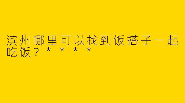 滨州哪里可以找到饭搭子一起吃饭？****