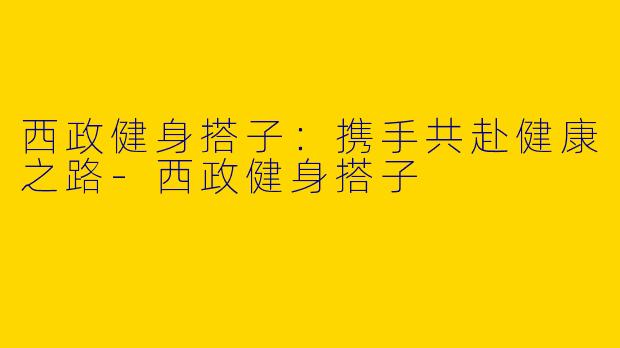 西政健身搭子：携手共赴健康之路-西政健身搭子