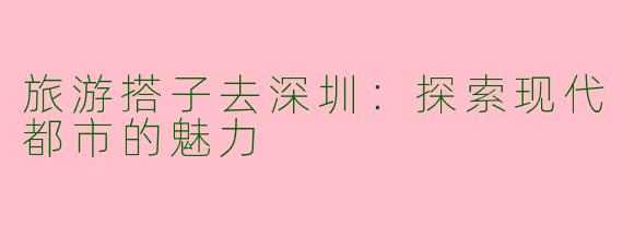 旅游搭子去深圳：探索现代都市的魅力