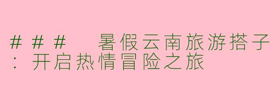 ### 暑假云南旅游搭子：开启热情冒险之旅