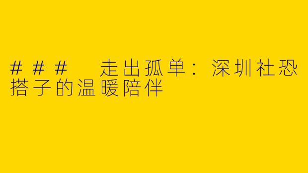 ### 走出孤单：深圳社恐搭子的温暖陪伴