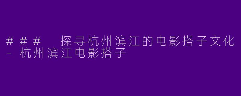 ### 探寻杭州滨江的电影搭子文化-杭州滨江电影搭子