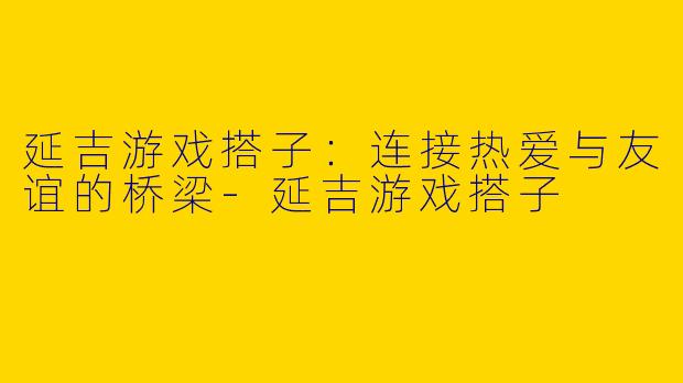 延吉游戏搭子：连接热爱与友谊的桥梁