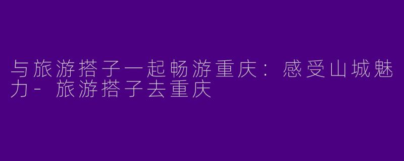 与旅游搭子一起畅游重庆：感受山城魅力-旅游搭子去重庆
