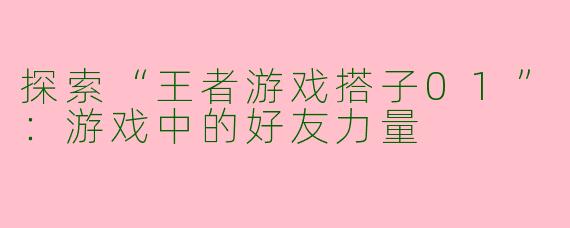 探索“王者游戏搭子01”：游戏中的好友力量