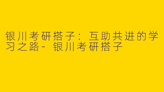 银川考研搭子：互助共进的学习之路-银川考研搭子