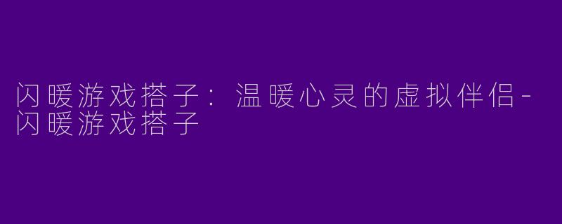 闪暖游戏搭子:温暖心灵的虚拟伴侣