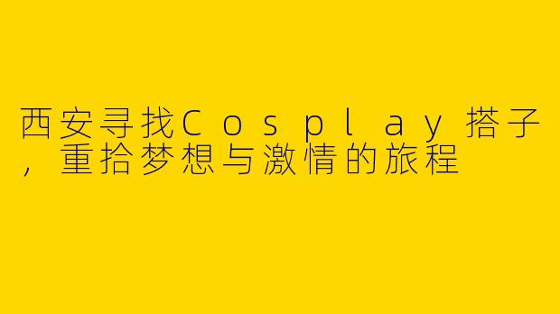 西安寻找Cosplay搭子，重拾梦想与激情的旅程