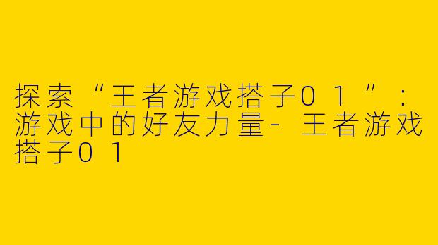 探索“王者游戏搭子01”:游戏中的好友力量