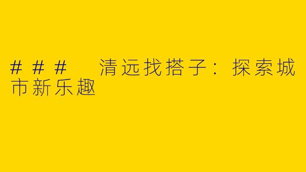 ### 清远找搭子：探索城市新乐趣