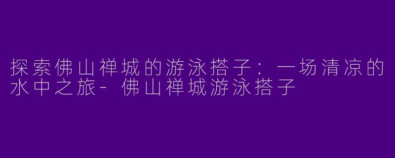 探索佛山禅城的游泳搭子：一场清凉的水中之旅