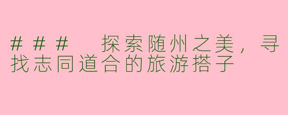 ### 探索随州之美，寻找志同道合的旅游搭子