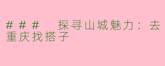### 探寻山城魅力：去重庆找搭子