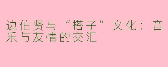 边伯贤与“搭子”文化：音乐与友情的交汇