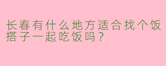 长春有什么地方适合找个饭搭子一起吃饭吗?