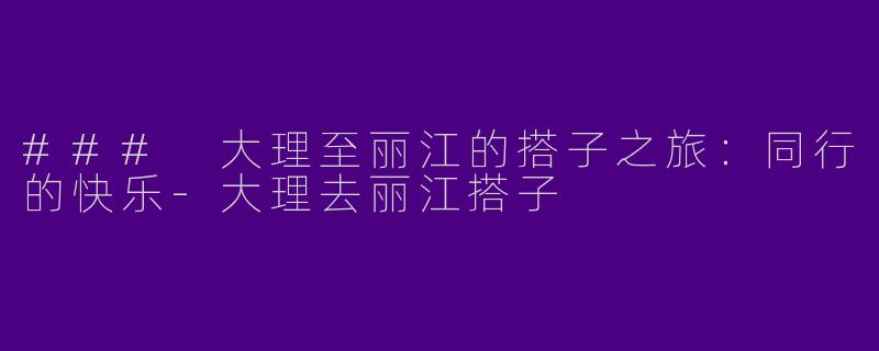 ### 大理至丽江的搭子之旅：同行的快乐
