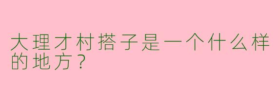 大理才村搭子是一个什么样的地方?