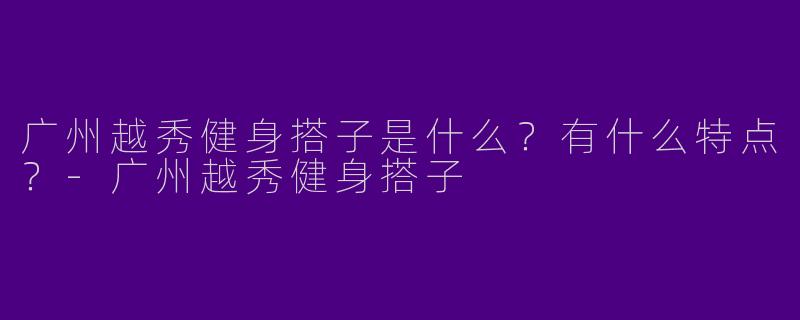 广州越秀健身搭子是什么？有什么特点？-广州越秀健身搭子