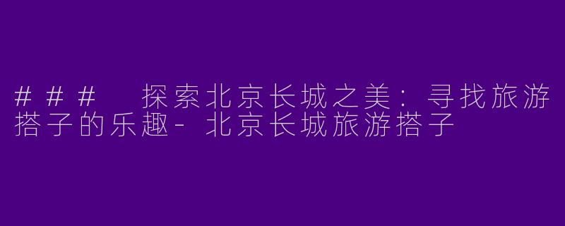 ### 探索北京长城之美：寻找旅游搭子的乐趣