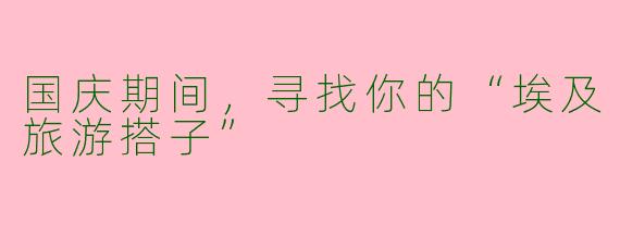 国庆期间，寻找你的“埃及旅游搭子”