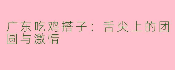 广东吃鸡搭子：舌尖上的团圆与激情