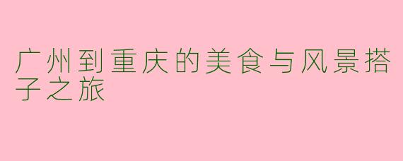 广州到重庆的美食与风景搭子之旅