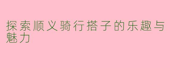 探索顺义骑行搭子的乐趣与魅力