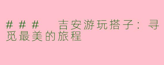 ### 吉安游玩搭子：寻觅最美的旅程