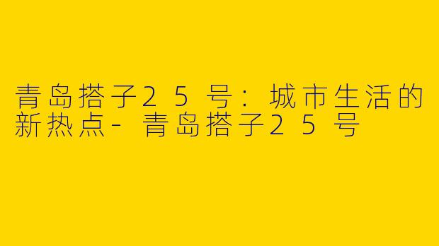 青岛搭子25号：城市生活的新热点-青岛搭子25号