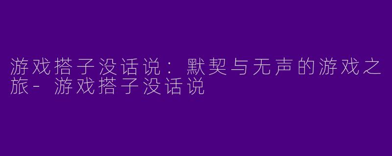游戏搭子没话说:默契与无声的游戏之旅